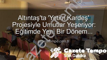 Altıntaş’ta ‘Yetim Kardeş’ Projesiyle Umutlar Yeşeriyor: Eğitimde Yeni Bir Dönem Başlıyor