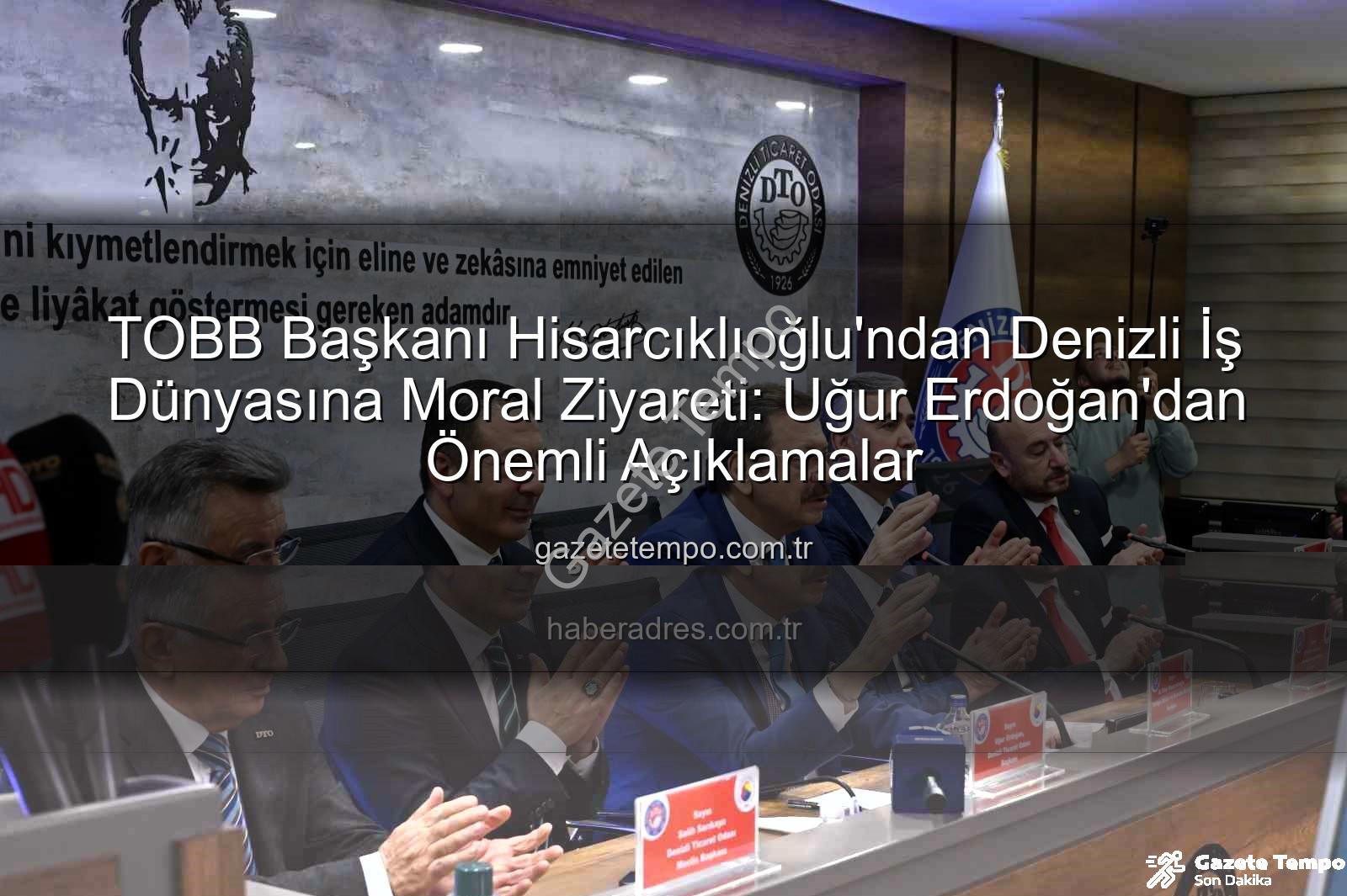 TOBB Başkanı Denizli - TOBB Başkanı Hisarcıklıoğlu'ndan Denizli İş Dünyasına Moral Ziyareti: Uğur Erdoğan'dan Önemli Açıklamalar