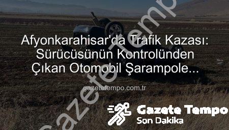 Afyonkarahisar’da Trafik Kazası: Sürücüsünün Kontrolünden Çıkan Otomobil Şarampole Yuvarlandı, 2 Yaralı!