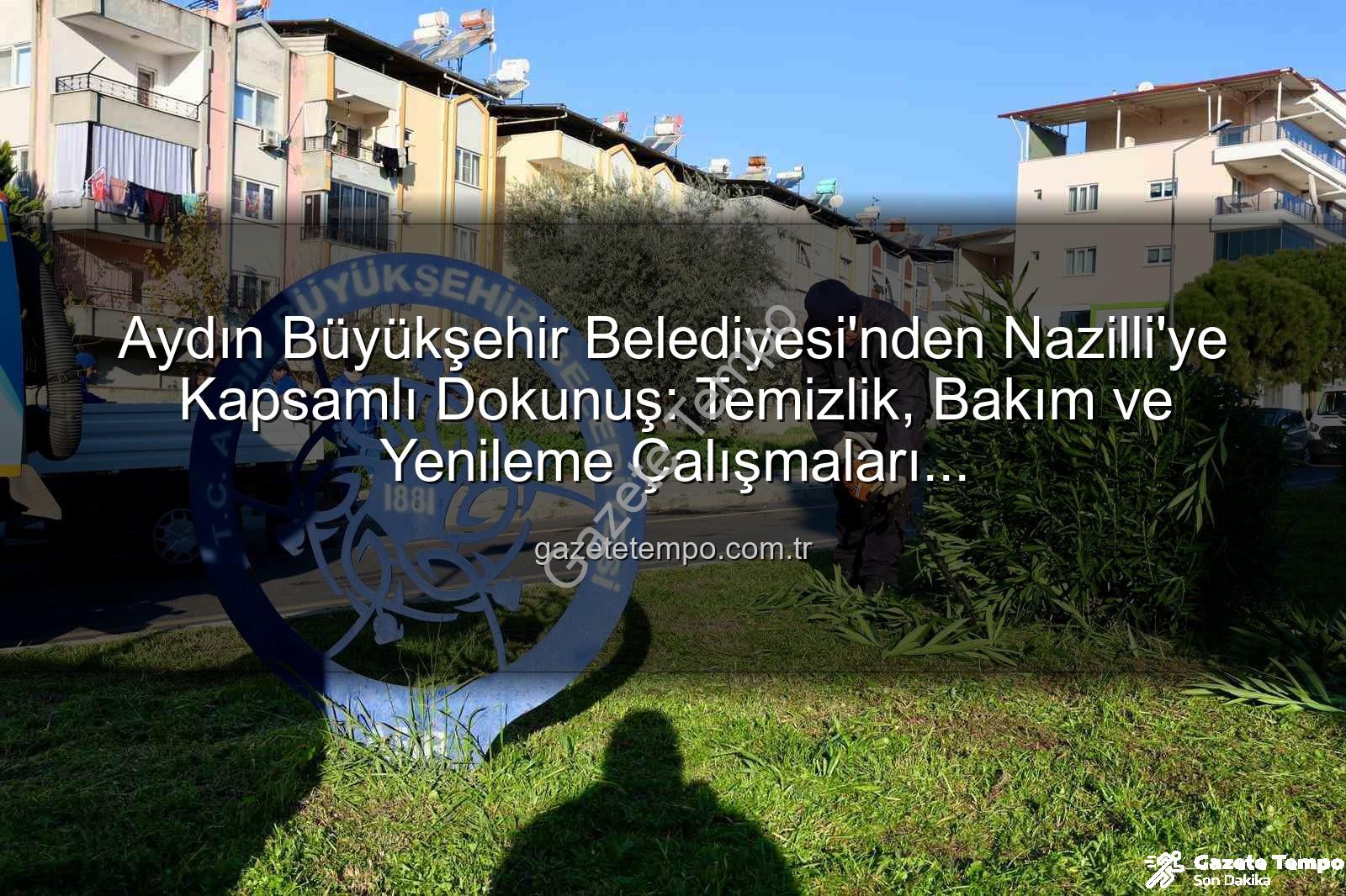 Nazilli temizlik bakım - Aydın Büyükşehir Belediyesi'nden Nazilli'ye Kapsamlı Dokunuş: Temizlik, Bakım ve Yenileme Çalışmaları Gazetetempo.com.tr'de