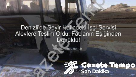 Denizli’de Seyir Halindeki İşçi Servisi Alevlere Teslim Oldu: Facianın Eşiğinden Dönüldü!