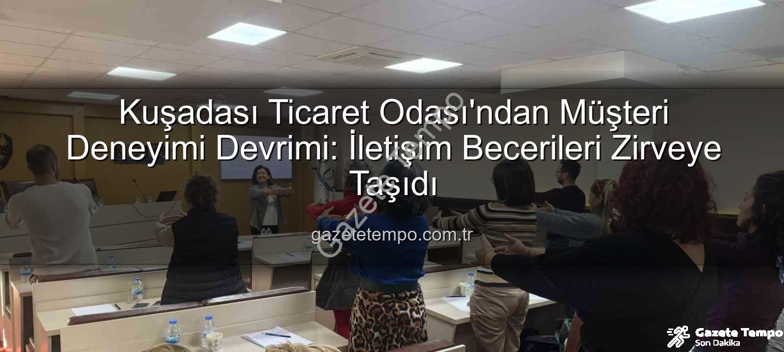 müşteri deneyimi - Kuşadası Ticaret Odası'ndan Müşteri Deneyimi Devrimi: İletişim Becerileri Zirveye Taşıdı